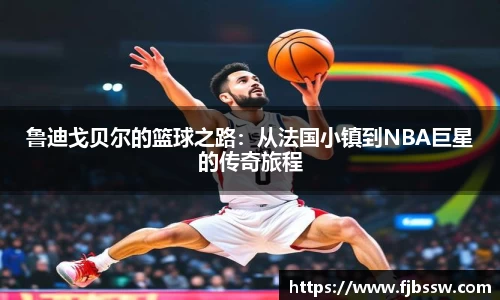 鲁迪戈贝尔的篮球之路：从法国小镇到NBA巨星的传奇旅程